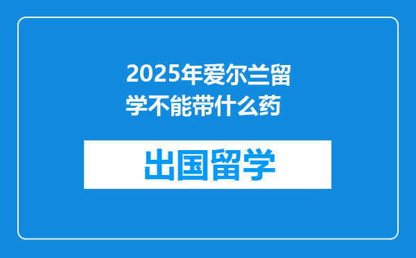 2025年爱尔兰留学不能带什么药