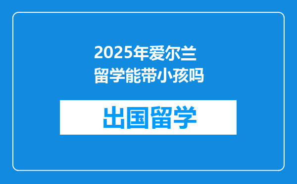 2025年爱尔兰留学能带小孩吗