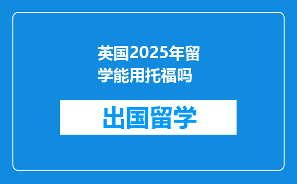 英国2025年留学能用托福吗