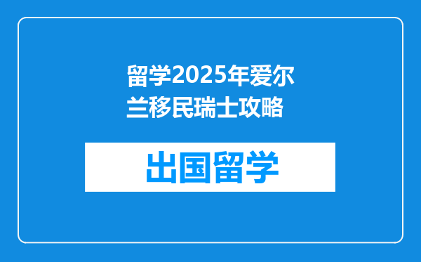 留学2025年爱尔兰移民瑞士攻略