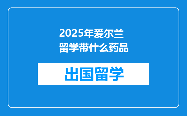 2025年爱尔兰留学带什么药品