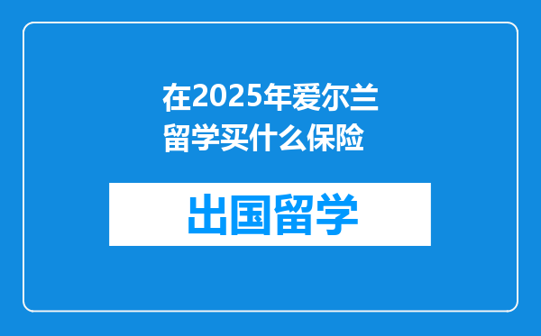 在2025年爱尔兰留学买什么保险