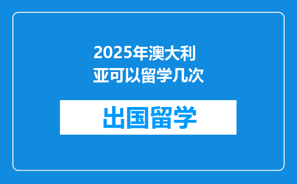 2025年澳大利亚可以留学几次