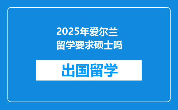 2025年爱尔兰留学要求硕士吗