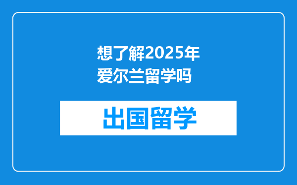 想了解2025年爱尔兰留学吗