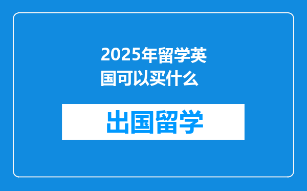 2025年留学英国可以买什么