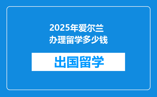 2025年爱尔兰办理留学多少钱