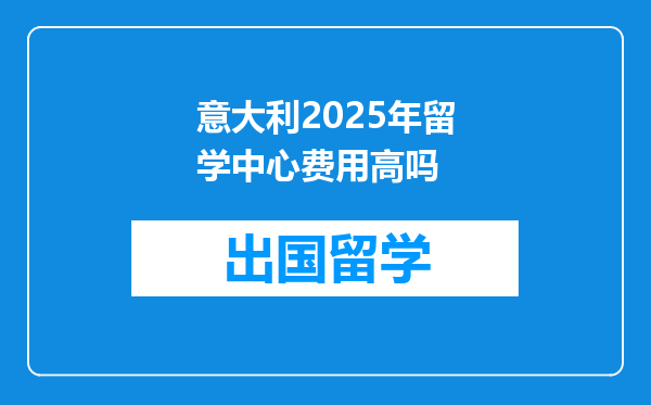 意大利2025年留学中心费用高吗