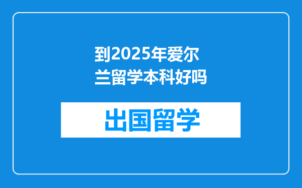 到2025年爱尔兰留学本科好吗