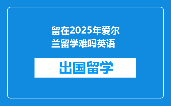 留在2025年爱尔兰留学难吗英语