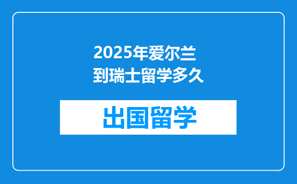 2025年爱尔兰到瑞士留学多久
