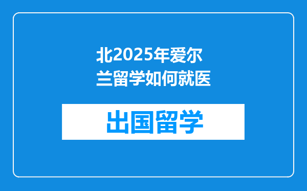 北2025年爱尔兰留学如何就医