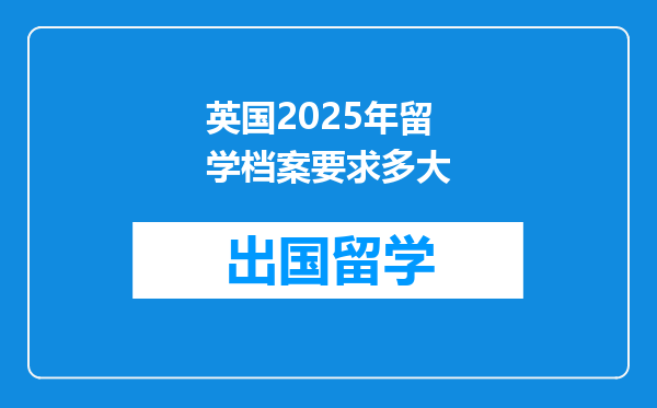 英国2025年留学档案要求多大