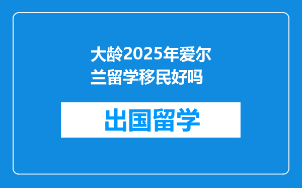 大龄2025年爱尔兰留学移民好吗