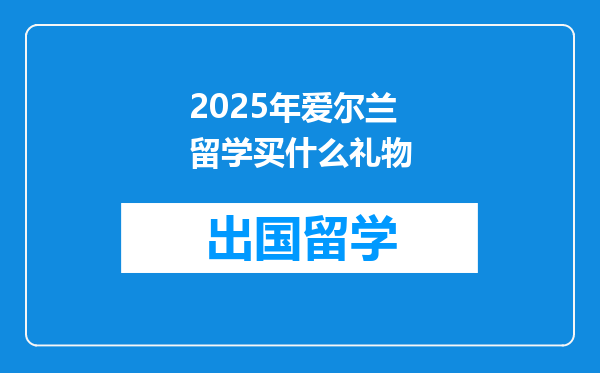 2025年爱尔兰留学买什么礼物