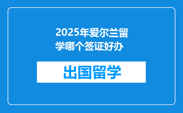 2025年爱尔兰留学哪个签证好办