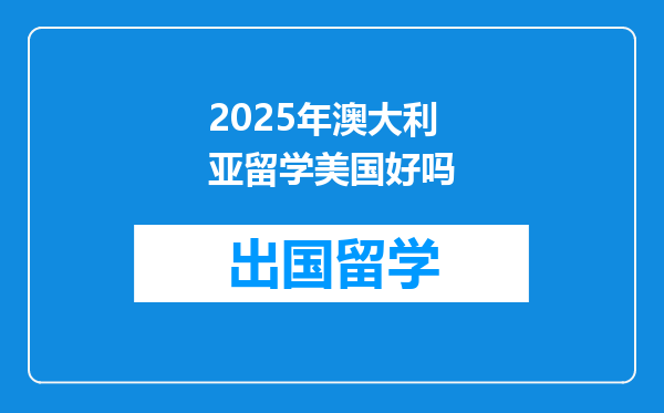 2025年澳大利亚留学美国好吗