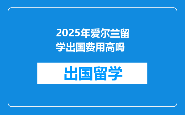 2025年爱尔兰留学出国费用高吗
