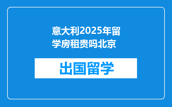 意大利2025年留学房租贵吗北京