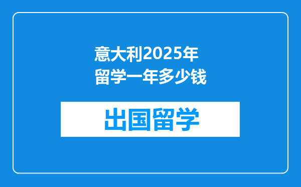 意大利2025年留学一年多少钱