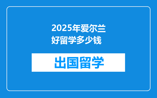 2025年爱尔兰好留学多少钱