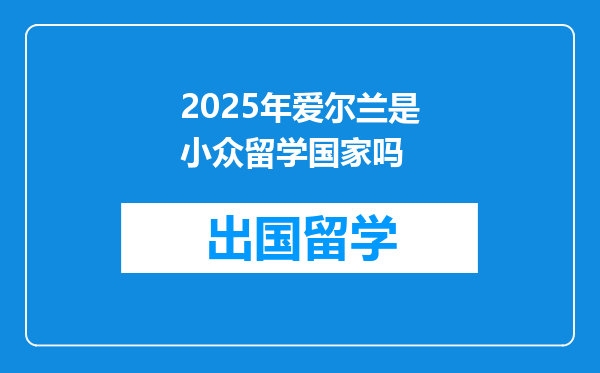 2025年爱尔兰是小众留学国家吗