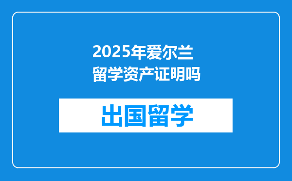 2025年爱尔兰留学资产证明吗