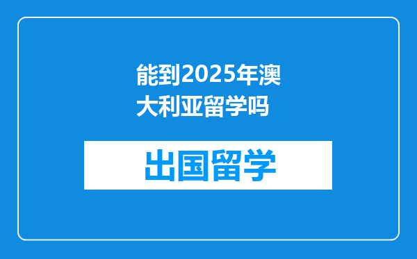 能到2025年澳大利亚留学吗