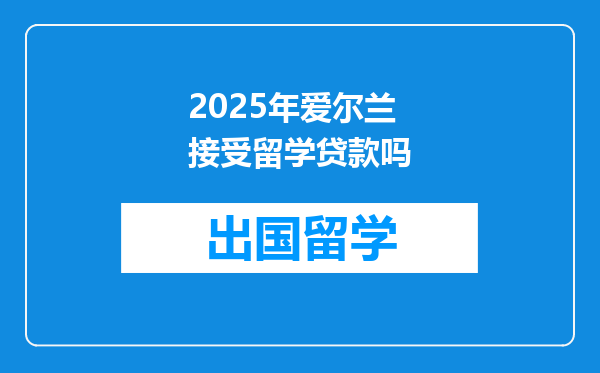 2025年爱尔兰接受留学贷款吗