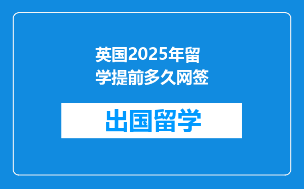 英国2025年留学提前多久网签