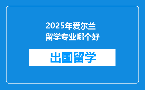 2025年爱尔兰留学专业哪个好