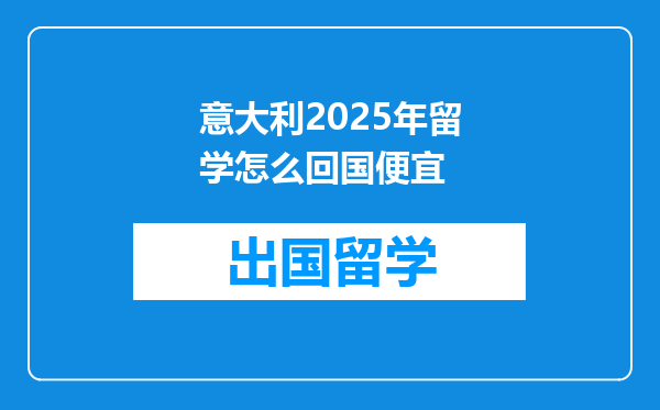 意大利2025年留学怎么回国便宜