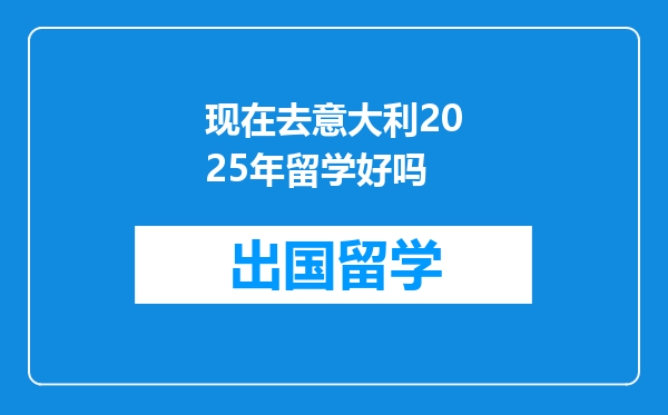 现在去意大利2025年留学好吗