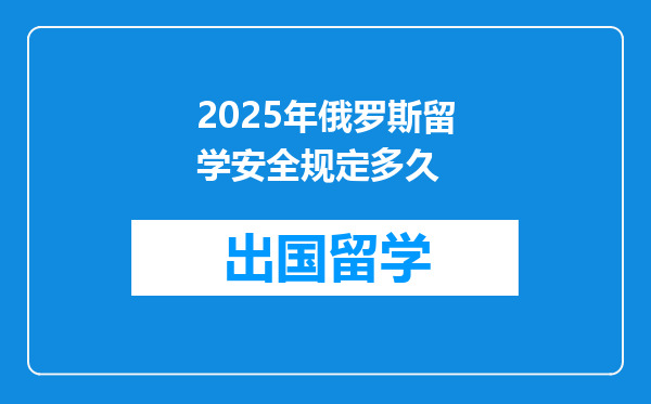 2025年俄罗斯留学安全规定多久