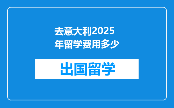 去意大利2025年留学费用多少