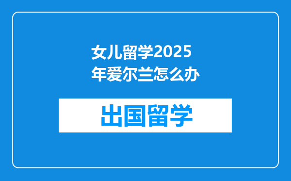 女儿留学2025年爱尔兰怎么办