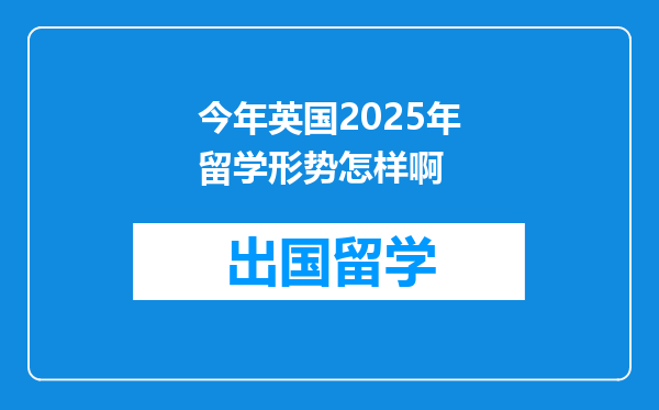 今年英国2025年留学形势怎样啊