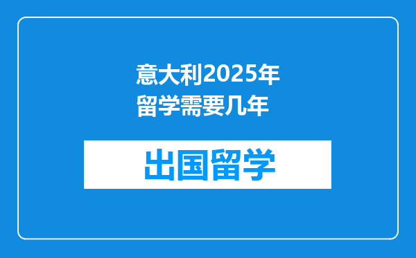 意大利2025年留学需要几年