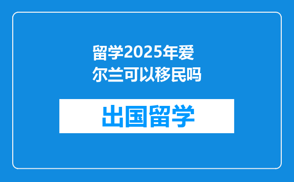 留学2025年爱尔兰可以移民吗