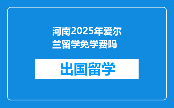 河南2025年爱尔兰留学免学费吗