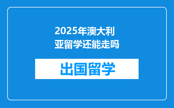 2025年澳大利亚留学还能走吗