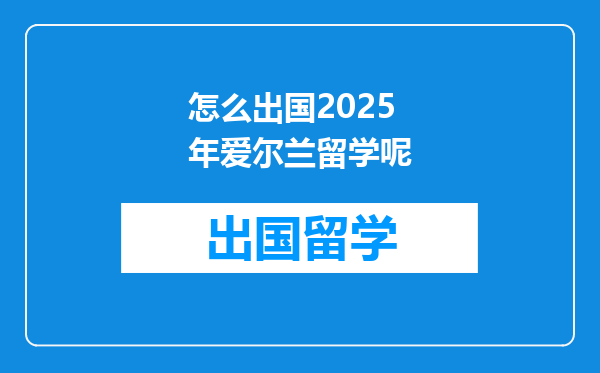 怎么出国2025年爱尔兰留学呢