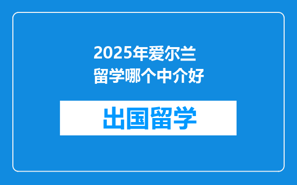 2025年爱尔兰留学哪个中介好