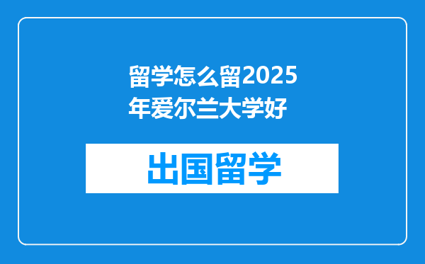 留学怎么留2025年爱尔兰大学好
