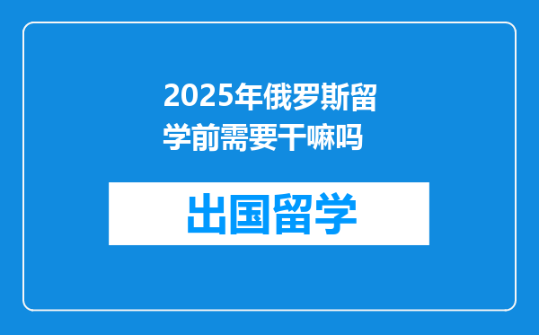 2025年俄罗斯留学前需要干嘛吗