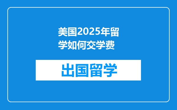 美国2025年留学如何交学费