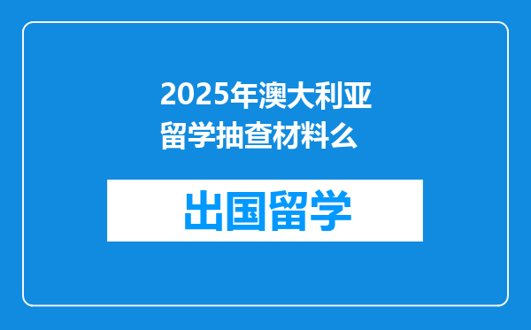 2025年澳大利亚留学抽查材料么