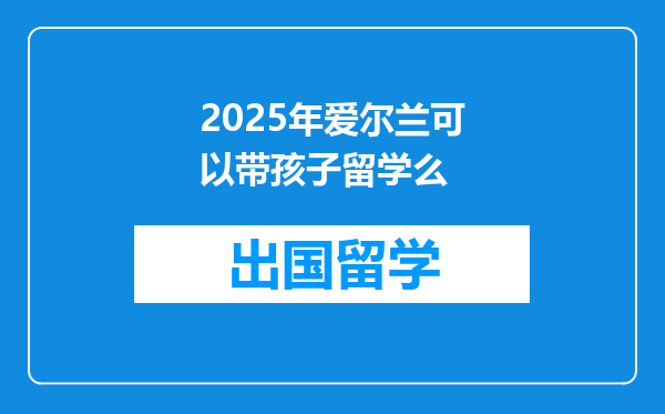 2025年爱尔兰可以带孩子留学么