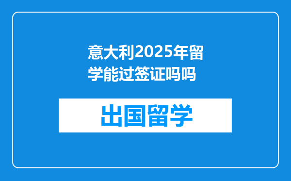 意大利2025年留学能过签证吗吗