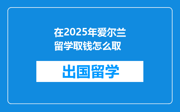 在2025年爱尔兰留学取钱怎么取